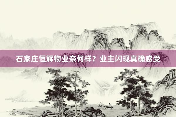石家庄恒辉物业奈何样？业主闪现真确感受