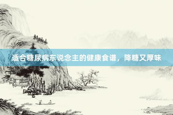 适合糖尿病东说念主的健康食谱，降糖又厚味