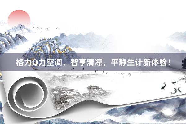 格力Q力空调，智享清凉，平静生计新体验！