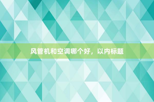 风管机和空调哪个好，以内标题