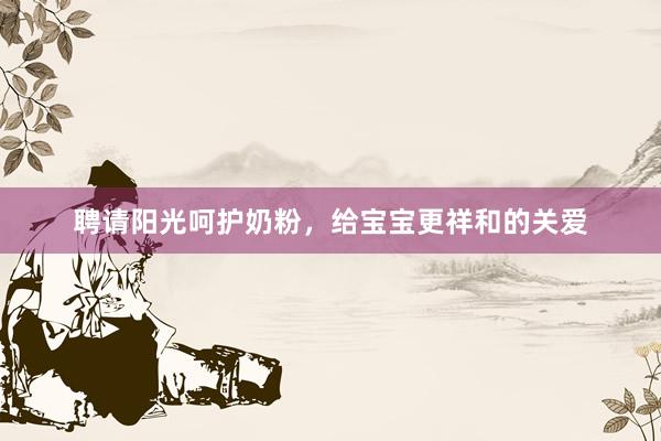 聘请阳光呵护奶粉，给宝宝更祥和的关爱