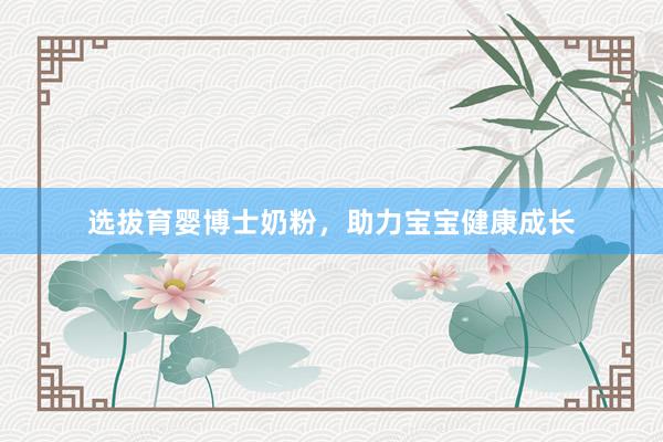 选拔育婴博士奶粉，助力宝宝健康成长