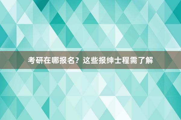 考研在哪报名？这些报绅士程需了解