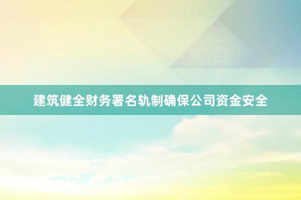 建筑健全财务署名轨制确保公司资金安全