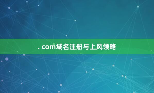 . com域名注册与上风领略