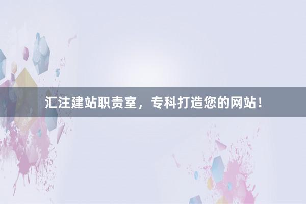 汇注建站职责室，专科打造您的网站！