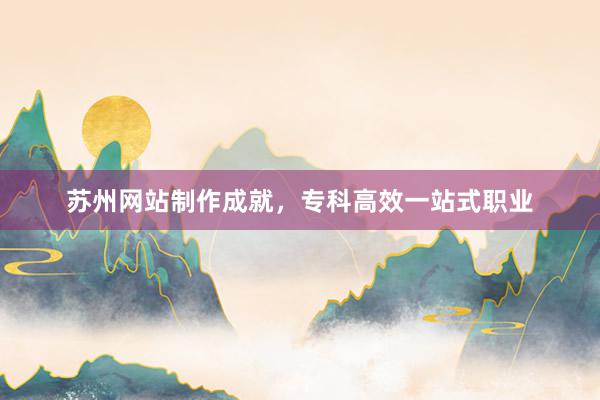 苏州网站制作成就，专科高效一站式职业