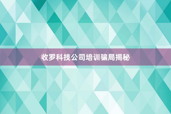 收罗科技公司培训骗局揭秘