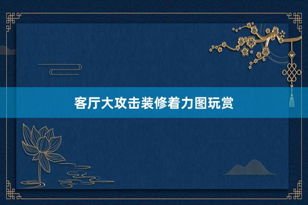 客厅大攻击装修着力图玩赏