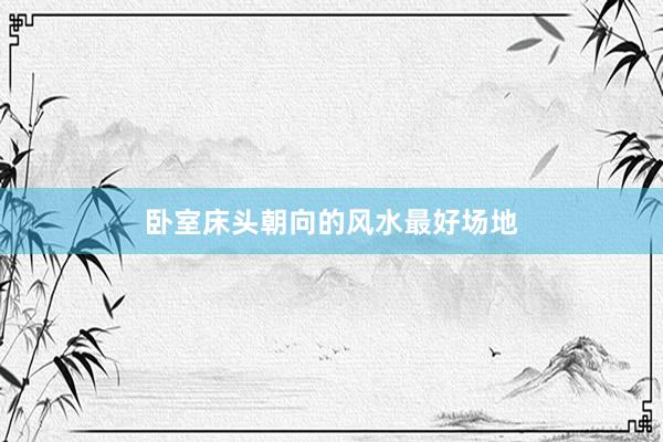 卧室床头朝向的风水最好场地