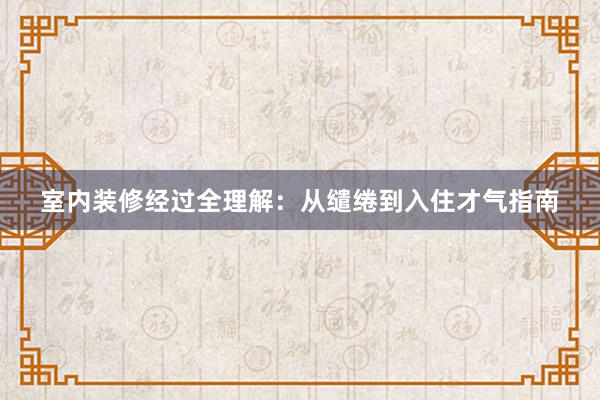 室内装修经过全理解：从缱绻到入住才气指南
