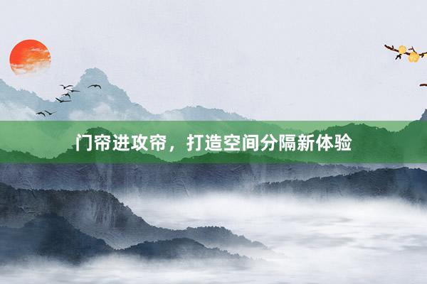门帘进攻帘,打造空间分隔新体验