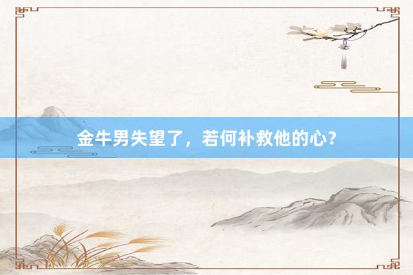 金牛男失望了，若何补救他的心？