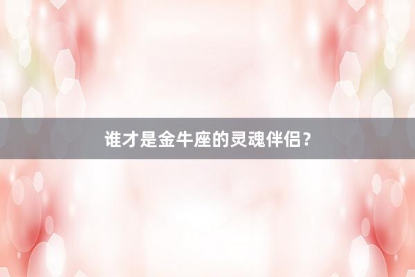 谁才是金牛座的灵魂伴侣？