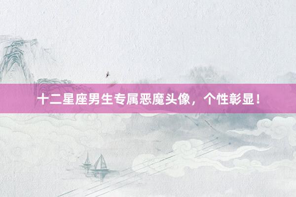十二星座男生专属恶魔头像，个性彰显！